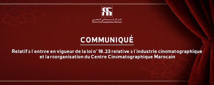 COMMUNIQUÉ : RELATIF À L’ENTRÉE EN VIGUEUR DE LA LOI N° 18.23 RELATIVE À L’INDUSTRIE CINÉMATOGRAPHIQUE ET LA RÉORGANISATION DU CENTRE CINÉMATOGRAPHIQUE MAROCAIN